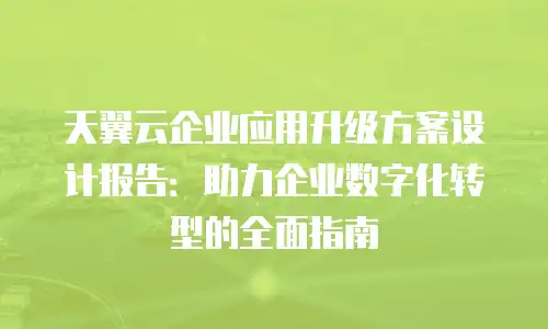 天翼云企业应用升级方案设计报告：助力企业数字化转型的全面指南