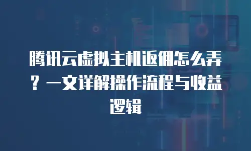 腾讯云虚拟主机返佣怎么弄？一文详解操作流程与收益逻辑