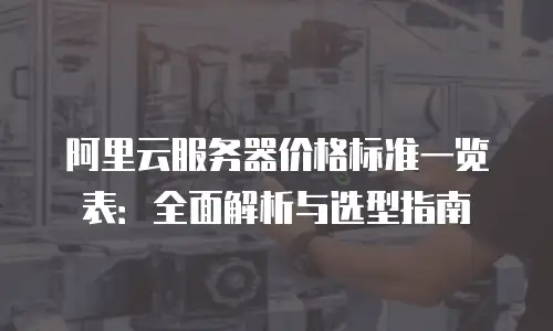 阿里云服务器价格标准一览表：全面解析与选型指南