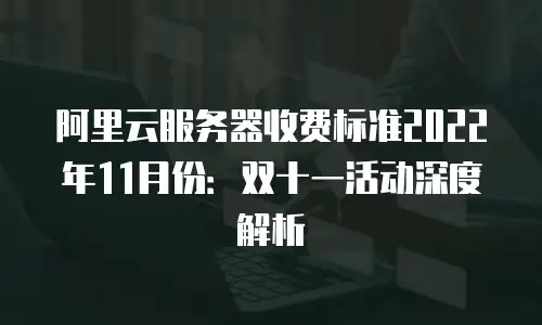 阿里云服务器收费标准2022年11月份：双十一活动深度解析