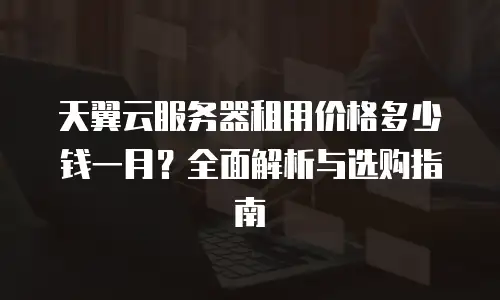 天翼云服务器租用价格多少钱一月？全面解析与选购指南