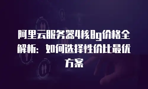 阿里云服务器4核8g价格全解析：如何选择性价比最优方案