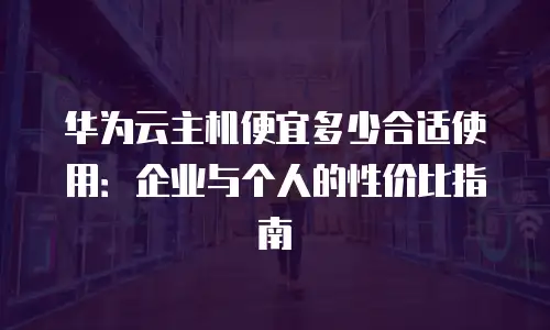 华为云主机便宜多少合适使用：企业与个人的性价比指南