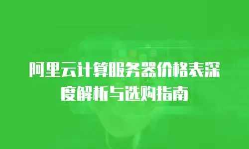 阿里云计算服务器价格表深度解析与选购指南