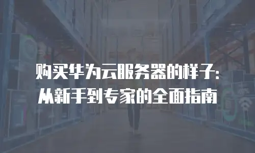 购买华为云服务器的样子：从新手到专家的全面指南