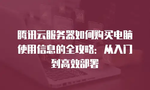 腾讯云服务器如何购买电脑使用信息的全攻略：从入门到高效部署