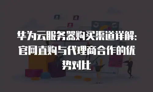 华为云服务器购买渠道详解：官网直购与代理商合作的优势对比