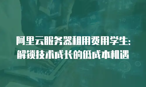 阿里云服务器租用费用学生：解锁技术成长的低成本机遇