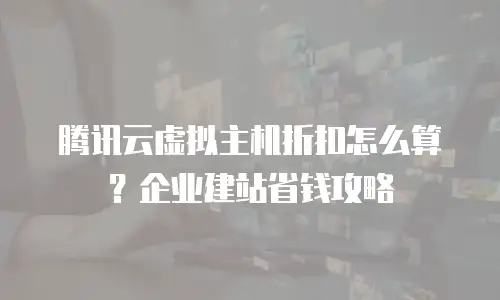 腾讯云虚拟主机折扣怎么算？企业建站省钱攻略