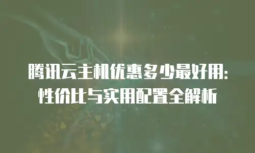 腾讯云主机优惠多少最好用：性价比与实用配置全解析