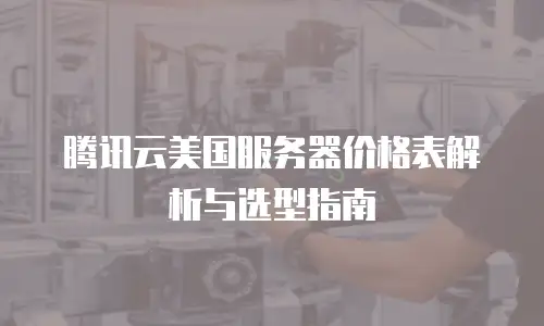 腾讯云美国服务器价格表解析与选型指南
