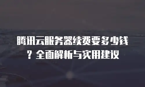 腾讯云服务器续费要多少钱？全面解析与实用建议