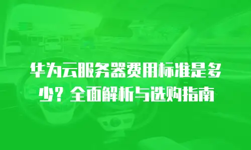 华为云服务器费用标准是多少？全面解析与选购指南
