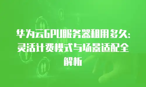 华为云GPU服务器租用多久：灵活计费模式与场景适配全解析