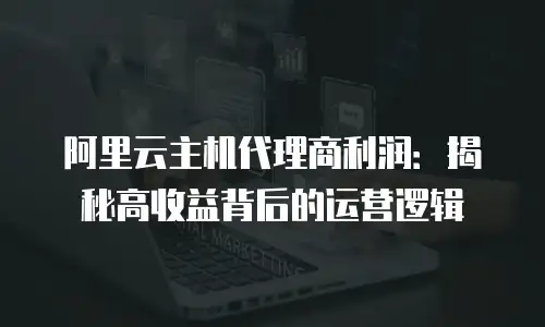 阿里云主机代理商利润：揭秘高收益背后的运营逻辑