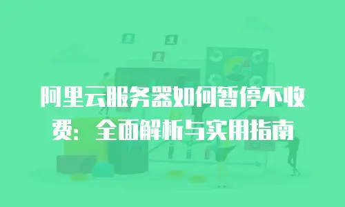阿里云服务器如何暂停不收费：全面解析与实用指南