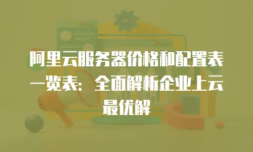 阿里云服务器价格和配置表一览表：全面解析企业上云最优解