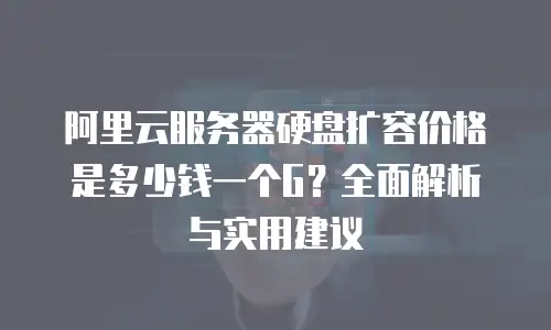 阿里云服务器硬盘扩容价格是多少钱一个G？全面解析与实用建议