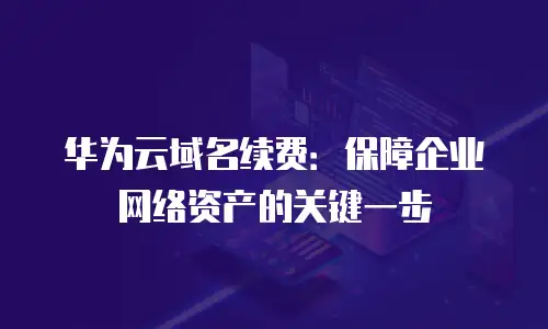 华为云域名续费：保障企业网络资产的关键一步