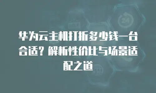 华为云主机打折多少钱一台合适？解析性价比与场景适配之道