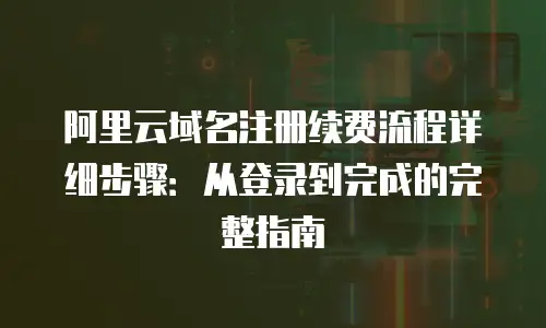 阿里云域名注册续费流程详细步骤：从登录到完成的完整指南