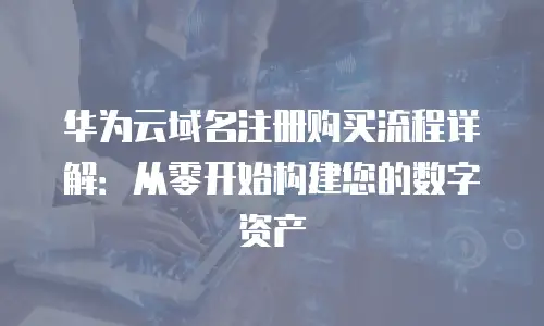 华为云域名注册购买流程详解：从零开始构建您的数字资产