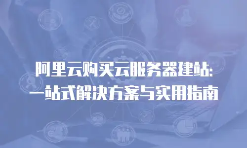 阿里云购买云服务器建站：一站式解决方案与实用指南