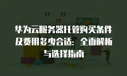 华为云服务器托管购买条件及费用多少合适：全面解析与选择指南
