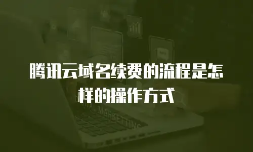 腾讯云域名续费的流程是怎样的操作方式