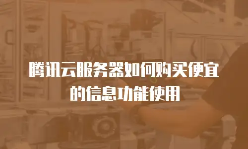 腾讯云服务器如何购买便宜的信息功能使用