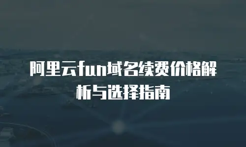 阿里云fun域名续费价格解析与选择指南