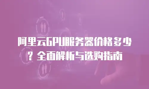 阿里云GPU服务器价格多少？全面解析与选购指南