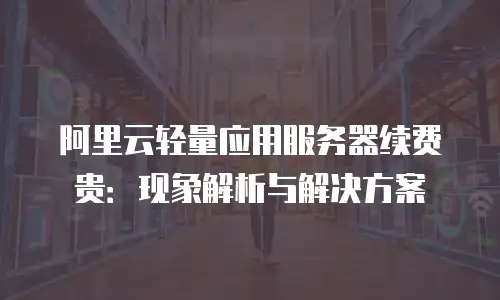 阿里云轻量应用服务器续费贵：现象解析与解决方案