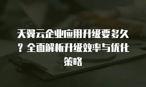 天翼云企业应用升级要多久？全面解析升级效率与优化策略