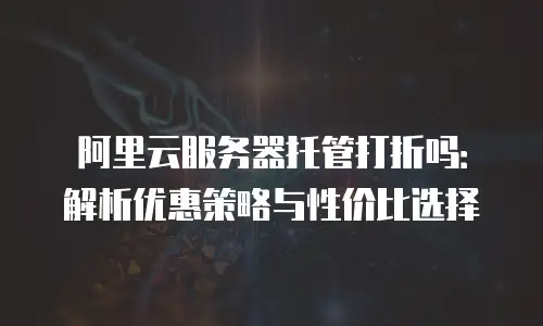 阿里云服务器托管打折吗：解析优惠策略与性价比选择