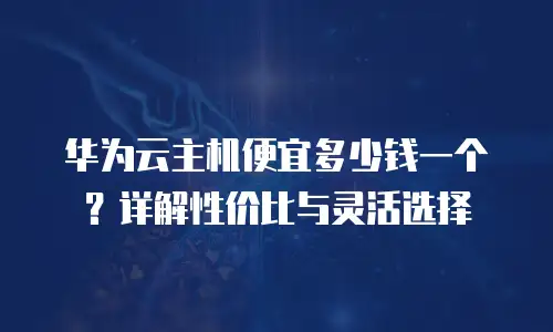 华为云主机便宜多少钱一个？详解性价比与灵活选择
