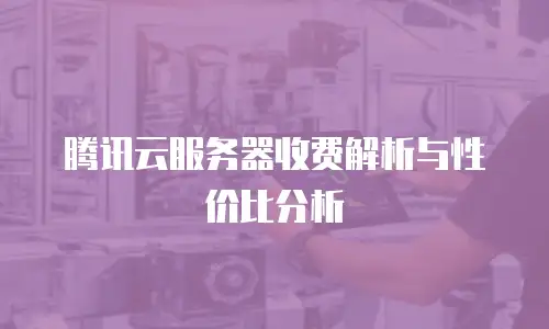 腾讯云服务器收费解析与性价比分析
