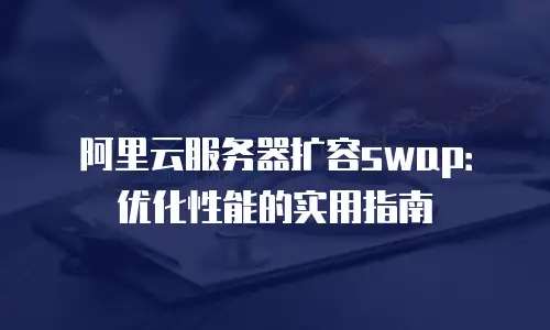 阿里云服务器扩容swap：优化性能的实用指南