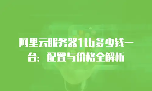 阿里云服务器1tb多少钱一台：配置与价格全解析