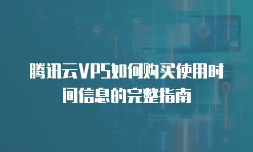 腾讯云VPS如何购买使用时间信息的完整指南