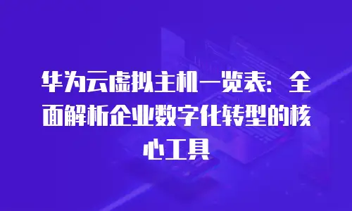 华为云虚拟主机一览表：全面解析企业数字化转型的核心工具