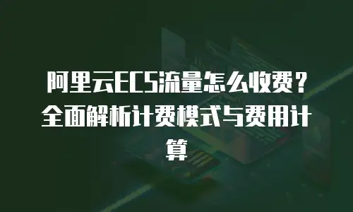 阿里云ECS流量怎么收费？全面解析计费模式与费用计算