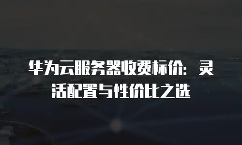 华为云服务器收费标价：灵活配置与性价比之选