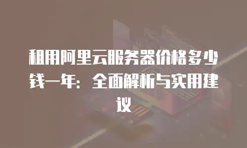租用阿里云服务器价格多少钱一年：全面解析与实用建议