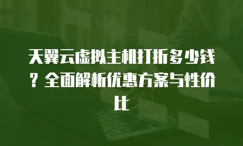 天翼云虚拟主机打折多少钱？全面解析优惠方案与性价比
