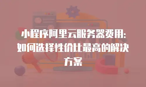 小程序阿里云服务器费用：如何选择性价比最高的解决方案