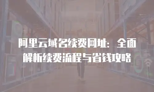 阿里云域名续费网址：全面解析续费流程与省钱攻略