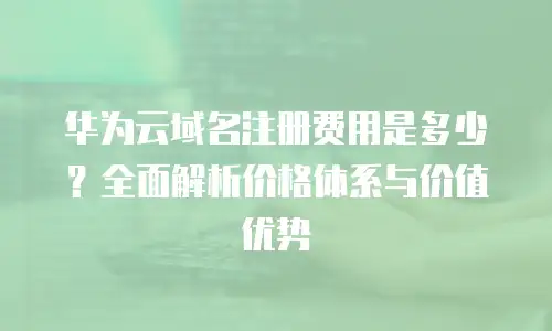 华为云域名注册费用是多少？全面解析价格体系与价值优势