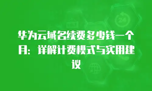 华为云域名续费多少钱一个月：详解计费模式与实用建议