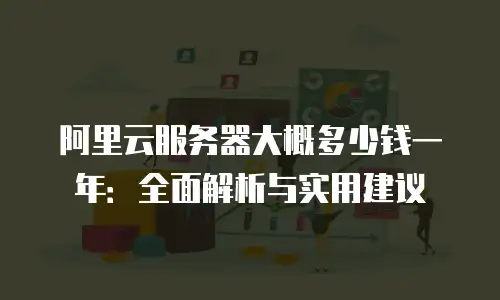 阿里云服务器大概多少钱一年：全面解析与实用建议